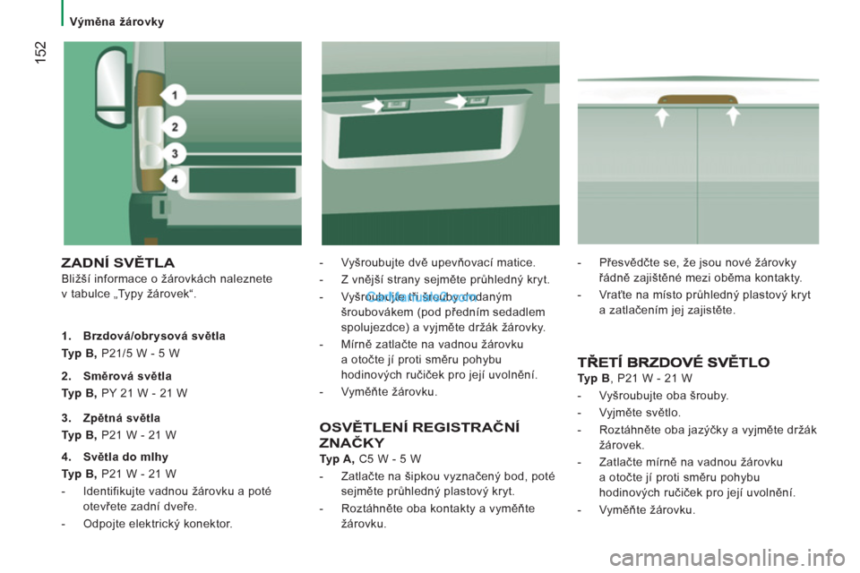 Peugeot Boxer 2011.5  Návod k obsluze (in Czech) 152
   
 Výměna žárovky 
 
ZADNÍ SVĚTLA 
 
Bližší informace o žárovkách naleznete 
v tabulce „Typy žárovek“.    
-  Vyšroubujte dvě upevňovací matice. 
   
-  Z vnější strany 