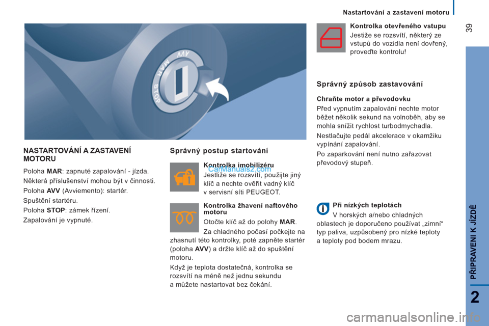 Peugeot Boxer 2011.5  Návod k obsluze (in Czech) 39
2
PŘIPRAVENI K JÍZDĚ
 
 
 
Nastartování a zastavení motoru
NASTARTOVÁNÍ A ZASTAVENÍ MOTORU
 
Poloha  MAR 
: zapnuté zapalování - jízda. 
  Některá příslušenství mohou být v čin