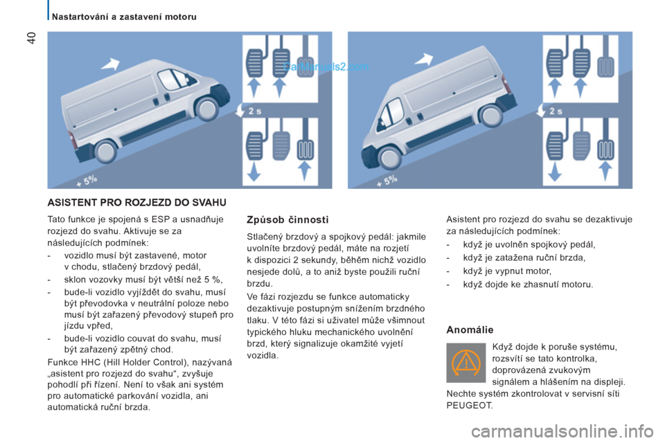 Peugeot Boxer 2011.5  Návod k obsluze (in Czech) 40
   
 
Nastartování a zastavení motoru 
 
ASISTENT PRO ROZJEZD DO SVAHU 
 
Tato funkce je spojená s ESP a usnadňuje 
rozjezd do svahu. Aktivuje se za 
následujících podmínek: 
   
 
-   voz