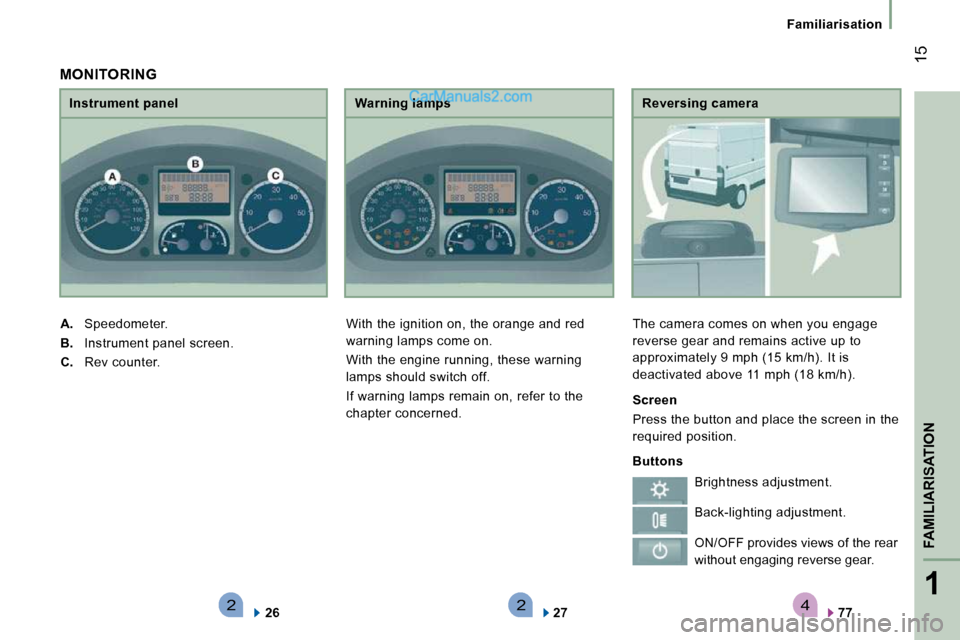 Peugeot Boxer 2010 User Guide 4221
FAMILIARISATION
 15
   Familiarisation   
  Reversing camera 
 The camera comes on when you engage  
reverse gear and remains active up to 
approximately 9 mph (15 km/h). It is 
deactivated above