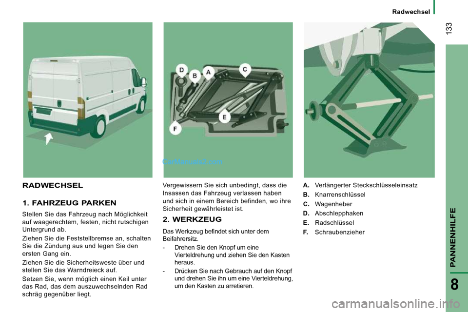 Peugeot Boxer 2010  Betriebsanleitung (in German) Radwechsel
 133
PANNENHILFE
8
  1. FAHRZEUG PARKEN 
 Stellen Sie das Fahrzeug nach Möglichkeit  
auf waagerechtem, festen, nicht rutschigen 
Untergrund ab.  
 Ziehen Sie die Feststellbremse an, schal