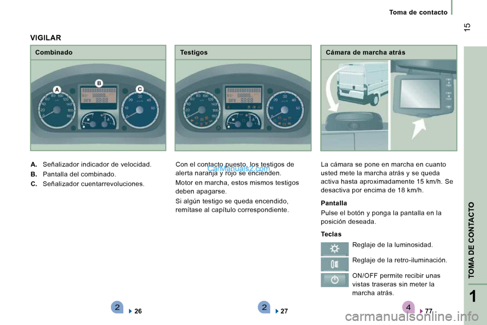 Peugeot Boxer 2010  Manual del propietario (in Spanish) 4221
TOMA DE CONTACTO
 15
   Toma  de  contacto   
  Cámara de marcha atrás 
 La cámara se pone en marcha en cuanto  
usted mete la marcha atrás y se queda 
activa hasta aproximadamente 15 km/h. S