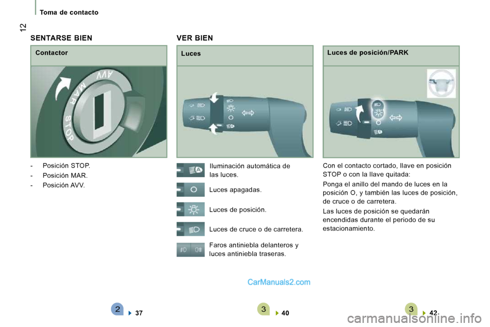 Peugeot Boxer 2010  Manual del propietario (in Spanish) 233
 12
Toma  de  contacto   
 VER  BIEN 
  Luces   Luces de posición/PARK 
 Faros antiniebla delanteros y  
luces antiniebla traseras.    
40       
42     
 Iluminación automática de 
las luces. 