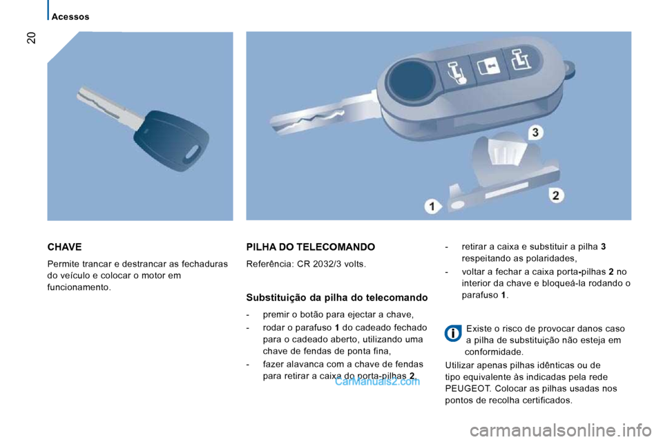 Peugeot Boxer 2010 Manual do proprietário (in Portuguese) 20
Acessos
CHAVE
Permite trancar e destrancar as fechaduras
do veículo e colocar o motor em
funcionamento.
PILHA DO TELECOMANDO
Referência: CR 2032/3 volts.
Substituição da pilh Peugeot Boxer 2010 Manual do proprietário (in Portuguese) 20
Acessos
CHAVE
Permite trancar e destrancar as fechaduras
do veículo e colocar o motor em
funcionamento.
PILHA DO TELECOMANDO
Referência: CR 2032/3 volts.
Substituição da pilh