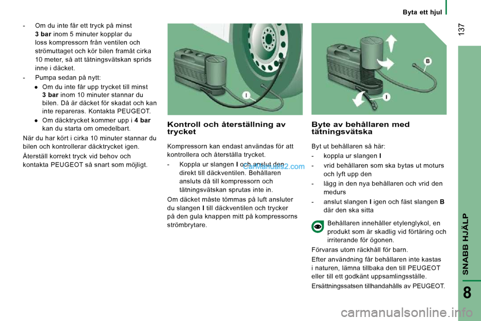 Peugeot Boxer 2010  Ägarmanual (in Swedish) Byta  ett  hjul
 137
SNABB HJÄLP
8
   -   Om du inte får ett tryck på minst  
3 bar   inom 5 minuter kopplar du 
loss kompressorn från ventilen och  
strömuttaget och kör bilen framåt cirka 
10