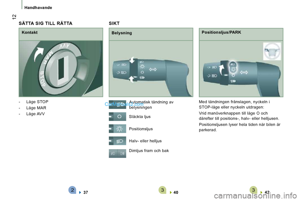 Peugeot Boxer 2010  Ägarmanual (in Swedish) 233
 12
  Handhavande
 SIKT 
  Belysning   Positionsljus/PARK 
 Dimljus fram och bak    
40       
42     
 Automatisk tändning av  
belysningen 
 Släckta ljus  
 Positionsljus  
 Halv- eller hellju