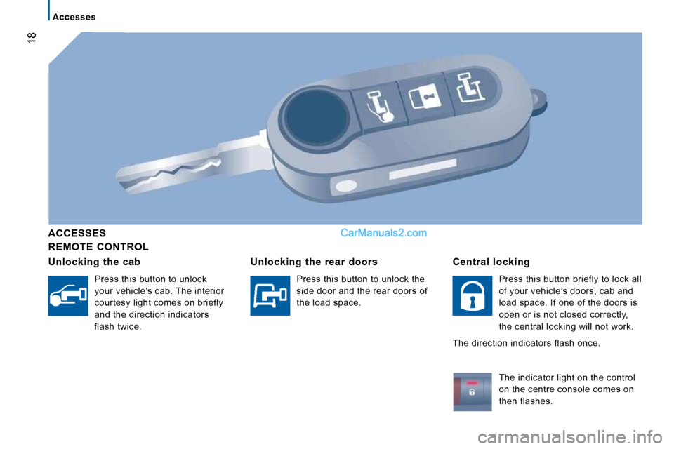 Peugeot Boxer 2008.5 User Guide 18
   Accesses   
  REMOTE  CONTROL  
  ACCESSES  
  Unlocking  the  cab 
 Press this button to unlock  
your vehicles cab. The interior 
courtesy light comes on briefly 
and the direction indicators