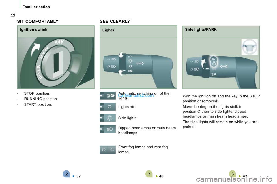 Peugeot Boxer 2008.5  Owners Manual 233
 12
Familiarisation
 SEE  CLEARLY 
  Lights   Side lights/PARK 
 Front fog lamps and rear fog  
lamps.    
40       
42     
 Automatic switching on of the 
lights. 
 Lights off.  
 Side lights.  