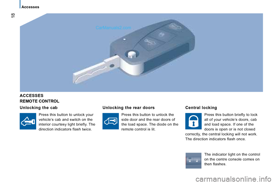 Peugeot Boxer 2008 Owners Manual 18
Accesses
REMOTE CONTROL
ACCESSES
Unlocking the cab
Press this button to unlock your
vehicle’s cab and switch on the
interior courtesy light briefly. The
direction indicators flash twice. Peugeot Boxer 2008 Owners Manual 18
Accesses
REMOTE CONTROL
ACCESSES
Unlocking the cab
Press this button to unlock your
vehicle’s cab and switch on the
interior courtesy light briefly. The
direction indicators flash twice.