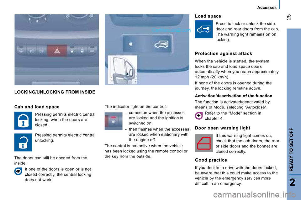 Peugeot Boxer 2008 Owners Manual 25
2
Accesses
READY TO SET OFF
LOCKING/UNLOCKING FROM INSIDE
Door open warning light
If this warning light comes on,
check that the cab doors, the rear
or side doors and the bonnet are
closed Peugeot Boxer 2008 Owners Manual 25
2
Accesses
READY TO SET OFF
LOCKING/UNLOCKING FROM INSIDE
Door open warning light
If this warning light comes on,
check that the cab doors, the rear
or side doors and the bonnet are
closed