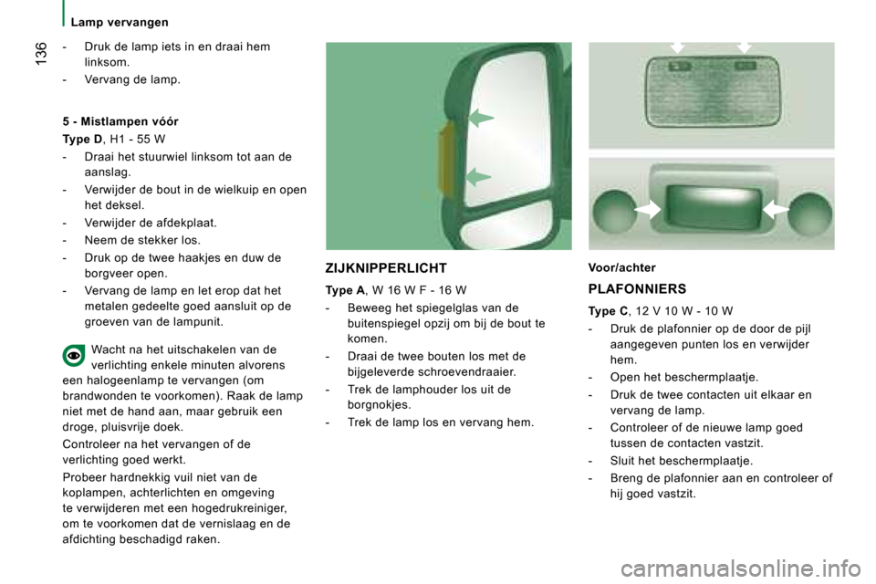 Peugeot Boxer 2008  Handleiding (in Dutch)  136
Lamp  vervangen
-  Druk de lamp iets in en draai hem linksom.
-  Vervang de lamp.
ZIJKNIPPERLICHT 
Type A, W 16 W F - 16 W
-  Beweeg het spiegelglas van de  buitenspiegel opzij om bij de bout te 