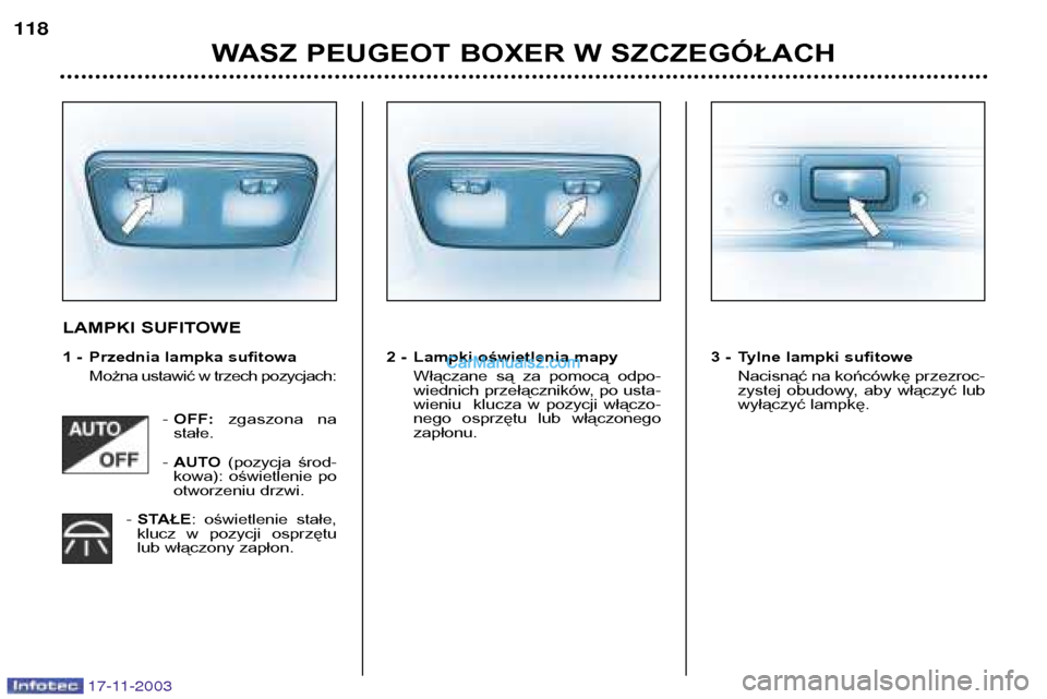 Peugeot Boxer 2003.5  Instrukcja Obsługi (in Polish) 17-11-2003
WASZ PEUGEOT BOXER W SZCZEGÓŁACH
118
LAMPKI SUFITOWE 
1 - Przednia lampka sufitowa
Można ustawić w trzech pozycjach:
- OFF: zgaszona  na
stałe.
-  AUTO (pozycja  środ-
kowa):  oświet