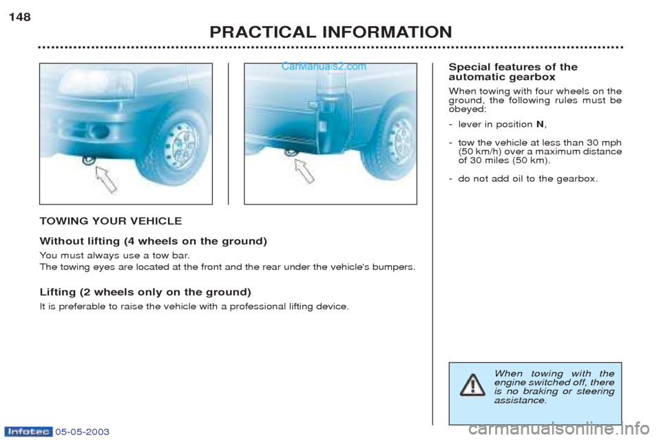Peugeot Boxer 2003 Owners Manual 05-05-2003
TOWING YOUR VEHICLE
W ithout lifting (4 wheels on the ground)
Y ou must always use a tow bar.
The towing eyes are located at the front and the rear under the vehicles bumpers. Lifting (2 w Peugeot Boxer 2003 Owners Manual 05-05-2003
TOWING YOUR VEHICLE
W ithout lifting (4 wheels on the ground)
Y ou must always use a tow bar.
The towing eyes are located at the front and the rear under the vehicles bumpers. Lifting (2 w