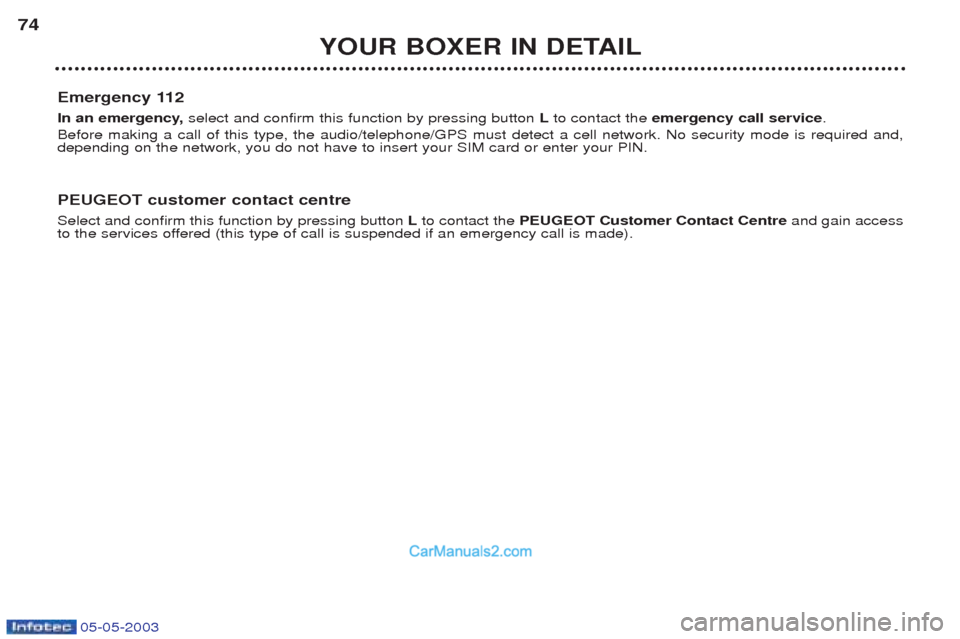 Peugeot Boxer 2003 Manual PDF 05-05-2003
YOUR BOXER IN DETAIL
74
Emergency 112
In an emergency, select and confirm this function by pressing button Lto contact the emergency call service .
Before making a call of this type, the Peugeot Boxer 2003 Manual PDF 05-05-2003
YOUR BOXER IN DETAIL
74
Emergency 112
In an emergency, select and confirm this function by pressing button Lto contact the emergency call service .
Before making a call of this type, the