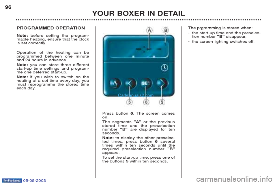 Peugeot Boxer 2003 Owners Manual 05-05-2003
YOUR BOXER IN DETAIL
96
PROGRAMMED OPERATION Note:
before setting the program-
mable heating, ensure that the clock
is set correctly. Operation of the heating can be programmed between o Peugeot Boxer 2003 Owners Manual 05-05-2003
YOUR BOXER IN DETAIL
96
PROGRAMMED OPERATION Note:
before setting the program-
mable heating, ensure that the clock
is set correctly. Operation of the heating can be programmed between o