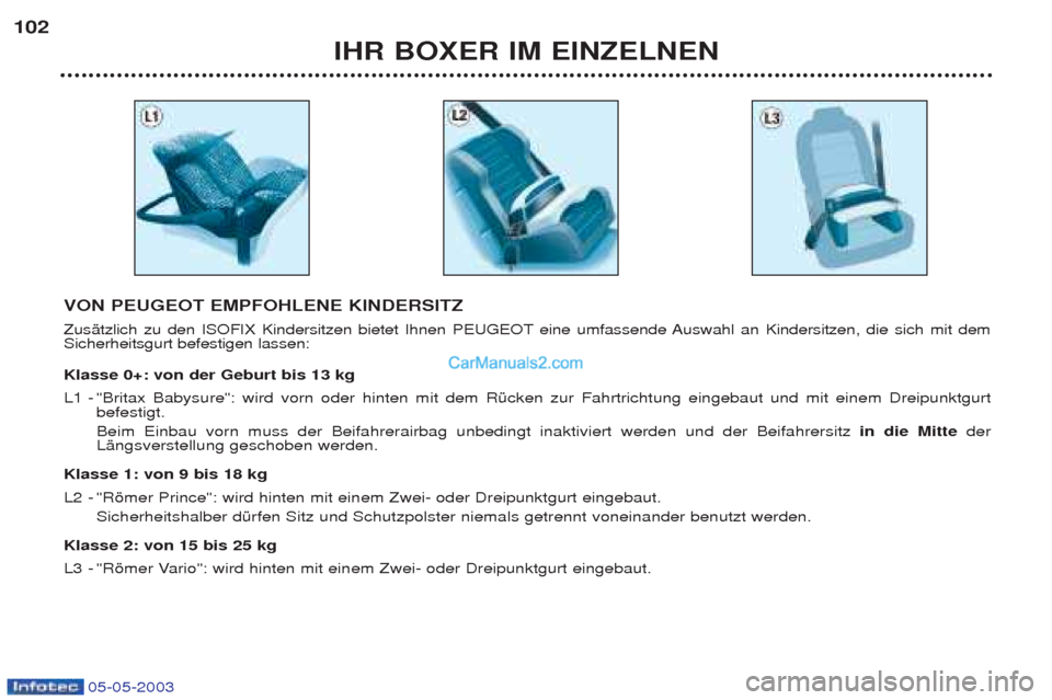 Peugeot Boxer 2003  Betriebsanleitung (in German) 05-05-2003
IHR BOXER IM EINZELNEN
102
VON PEUGEOT EMPFOHLENE KINDERSITZ 
ZusŠtzlich zu den ISOFIX Kindersitzen bietet Ihnen PEUGEOT eine umfassende Auswahl an Kindersitzen, die sich mit dem Sicherhei