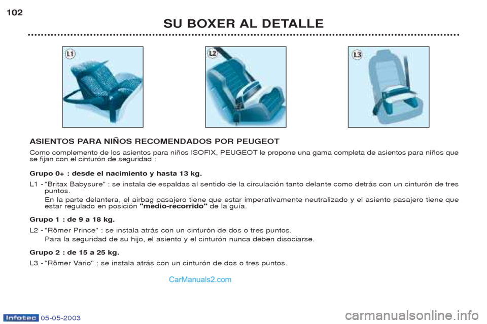 Peugeot Boxer 2003 Manual del propietario (in Spanish) 05-05-2003
SU BOXER AL DETALLE
102
ASIENTOS PARA NI„OS RECOMENDADOS POR PEUGEOT
Como complemento de los asientos para ni–os ISOFIX, PEUGEOT le propone una gama completa de asientos para ni–os q Peugeot Boxer 2003 Manual del propietario (in Spanish) 05-05-2003
SU BOXER AL DETALLE
102
ASIENTOS PARA NI„OS RECOMENDADOS POR PEUGEOT
Como complemento de los asientos para ni–os ISOFIX, PEUGEOT le propone una gama completa de asientos para ni–os q