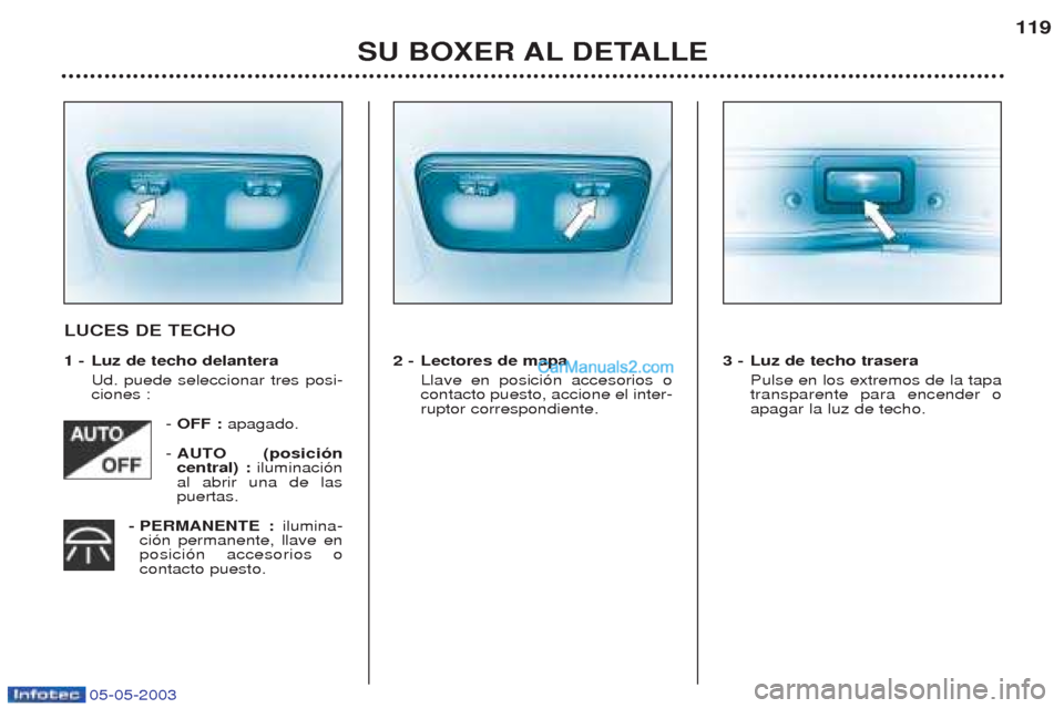 Peugeot Boxer 2003  Manual del propietario (in Spanish) 05-05-2003
SU BOXER AL DETALLE119
LUCES DE TECHO 
1 - Luz de techo delantera
Ud. puede seleccionar tres posi- ciones :
- OFF :  apagado.
-  AUTO (posici—ncentral) : iluminaci—n
al abrir una de las