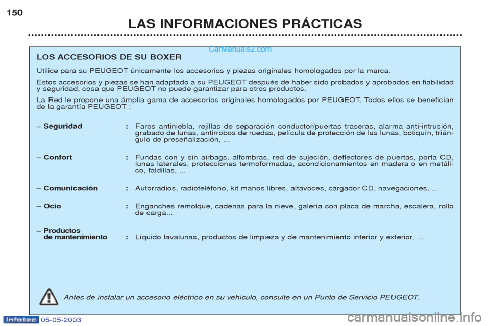 Peugeot Boxer 2003 Manual del propietario (in Spanish) 05-05-2003
LAS INFORMACIONES PRçCTICAS
150
LOS ACCESORIOS DE SU BOXER
Utilice para su PEUGEOT œnicamente los accesorios y piezas originales homologados por la marca.
Estos accesorios y piezas se h Peugeot Boxer 2003 Manual del propietario (in Spanish) 05-05-2003
LAS INFORMACIONES PRçCTICAS
150
LOS ACCESORIOS DE SU BOXER
Utilice para su PEUGEOT œnicamente los accesorios y piezas originales homologados por la marca.
Estos accesorios y piezas se h