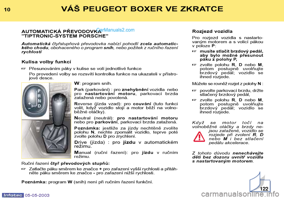 Peugeot Boxer 2003  Návod k obsluze (in Czech) Rozjezd vozidla 
Pro  rozjezd  vozidla  s  nastarto- 
vaným  motorem  a  s  volicí  pákou
v poloze P:
 musíte stlačit brzdový pedál,
aby  bylo  možné  přesunout
páku z polohy P,
 zvolte  