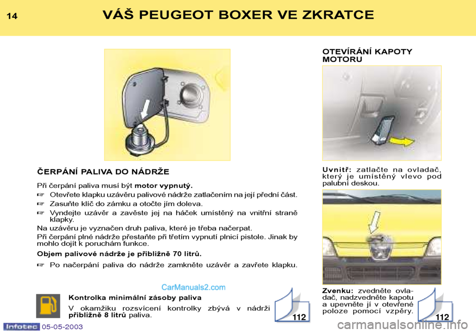 Peugeot Boxer 2003  Návod k obsluze (in Czech) OTEVÍRÁNÍ KAPOTY 
MOTORU Uvnitř: zatlačte  na  ovladač,
který  je  umístěný  vlevo  pod 
palubní deskou. Zvenku: zvedněte  ovla-
dač,  nadzvedněte  kapotu 
a  upevněte  jí  v  otevřen