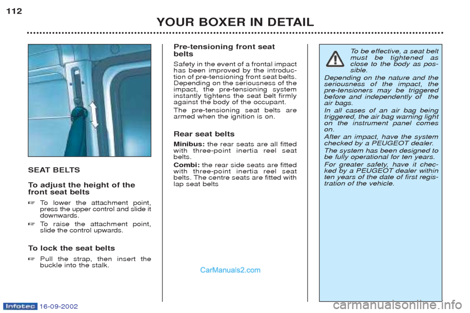 Peugeot Boxer 2002.5 Owners Manual 16-09-2002
YOUR BOXER IN DETAIL
112
SEAT BELTS
To
adjust the height of the
front seat belts ☞ To lower the attachment point,
press the upper control and slide it downwards.
☞ To raise the a Peugeot Boxer 2002.5 Owners Manual 16-09-2002
YOUR BOXER IN DETAIL
112
SEAT BELTS
To
adjust the height of the
front seat belts ☞ To lower the attachment point,
press the upper control and slide it downwards.
☞ To raise the a