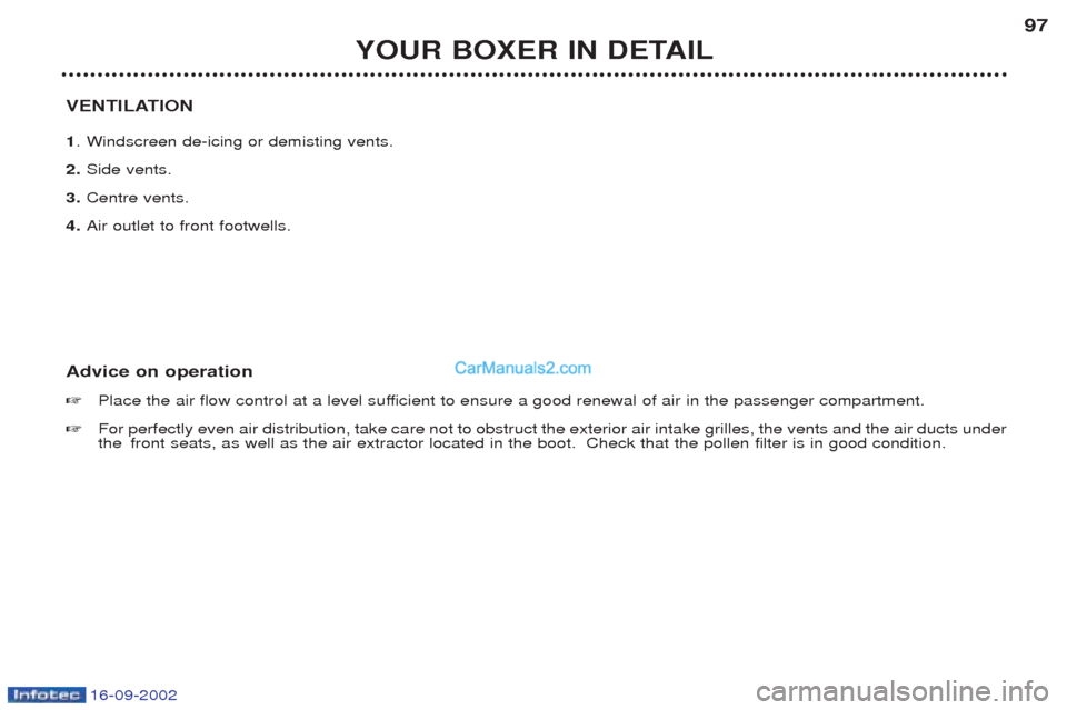 Peugeot Boxer 2002.5 Owners Manual 16-09-2002
YOUR BOXER IN DETAIL97
VENTILATION 1 .W indscreen de-icing or demisting vents.
2. Side vents.
3. Centre vents.
4. Air outlet to front footwells.
Advice on operation ☞ Place the air flow c Peugeot Boxer 2002.5 Owners Manual 16-09-2002
YOUR BOXER IN DETAIL97
VENTILATION 1 .W indscreen de-icing or demisting vents.
2. Side vents.
3. Centre vents.
4. Air outlet to front footwells.
Advice on operation ☞ Place the air flow c