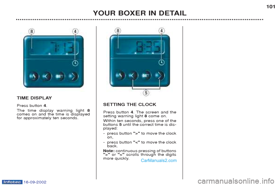 Peugeot Boxer 2002.5 Owners Manual 16-09-2002
YOUR BOXER IN DETAIL101
TIME DISPLAY Press button
4.
The time display warning light 8
comes on and the time is displayed for approximately ten seconds. SETTING THE CLOCK Press button
4. Peugeot Boxer 2002.5 Owners Manual 16-09-2002
YOUR BOXER IN DETAIL101
TIME DISPLAY Press button
4.
The time display warning light 8
comes on and the time is displayed for approximately ten seconds. SETTING THE CLOCK Press button
4.