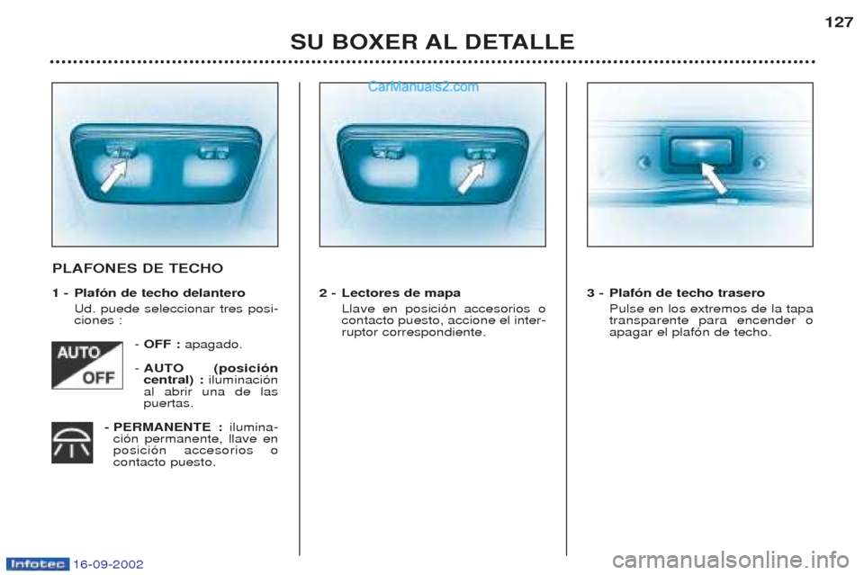 Peugeot Boxer 2002.5  Manual del propietario (in Spanish) 16-09-2002
SU BOXER AL DETALLE127
PLAFONES DE TECHO 
1 - Plafón de techo delantero
Ud. puede seleccionar tres posi- ciones :
- OFF :  apagado.
-  AUTO (posicióncentral) : iluminaci—n
al abrir una 
