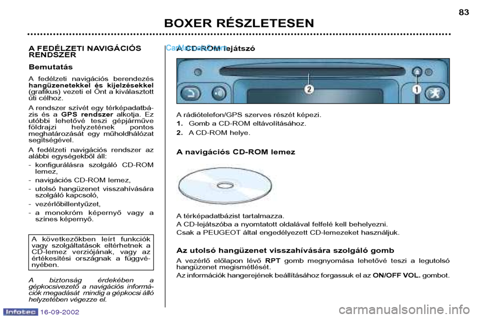 Peugeot Boxer 2002.5 Kezelési útmutató (in Hungarian) 16-09-2002
BOXER RÉSZLETESEN83
A FEDÉLZETI NAVIGÁCIÓS RENDSZER Bemutatás
A fedélzeti navigációs berendezés
hangüzenetekkel és kijelzésekkel
(grafikus) vezeti el Önt a kiválasztott Peugeot Boxer 2002.5 Kezelési útmutató (in Hungarian) 16-09-2002
BOXER RÉSZLETESEN83
A FEDÉLZETI NAVIGÁCIÓS RENDSZER Bemutatás
A fedélzeti navigációs berendezés
hangüzenetekkel és kijelzésekkel
(grafikus) vezeti el Önt a kiválasztott