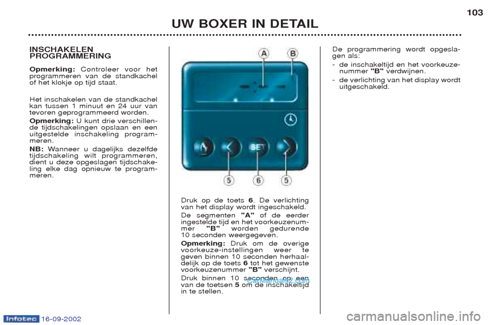 Peugeot Boxer 2002.5 Handleiding (in Dutch) 16-09-2002
UW BOXER IN DETAIL103
INSCHAKELEN PROGRAMMERING Opmerking:
Controleer voor het
programmeren van de standkachel of het klokje op tijd staat. Het inschakelen van de standkachel kan tussen 1 m Peugeot Boxer 2002.5 Handleiding (in Dutch) 16-09-2002
UW BOXER IN DETAIL103
INSCHAKELEN PROGRAMMERING Opmerking:
Controleer voor het
programmeren van de standkachel of het klokje op tijd staat. Het inschakelen van de standkachel kan tussen 1 m