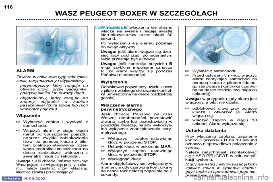 Peugeot Boxer 2002.5  Instrukcja Obsługi (in Polish) 16-09-2002
WASZ PEUGEOT BOXER W SZCZEGÓŁACH
116
ALARM 
Zawiera w sobie dwa typy zabezpiec- 
zenia, perymetryczny i objętościowy: 
- perymetryczny,  który  reaguje  na
otwarte  drzwi,  drzwi  baga