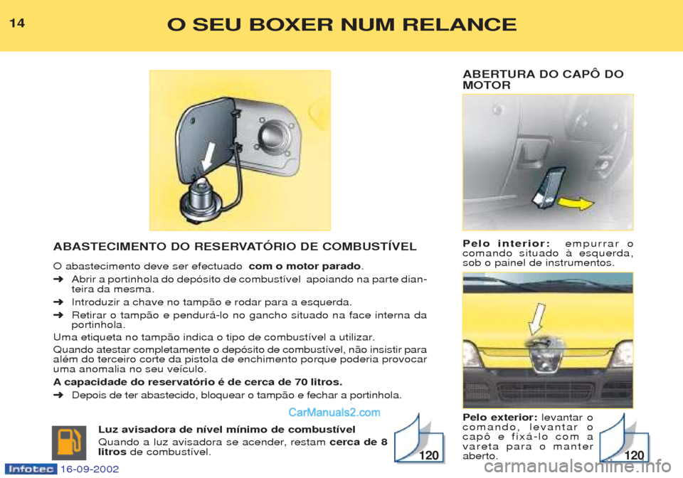 Peugeot Boxer 2002.5  Manual do proprietário (in Portuguese) ABERTURA DO CAPÔ DO 
MOTOR Pelo interior:  empurrar o
comando situado ˆ esquerda, sob o painel de instrumentos. Pelo exterior:  levantar o
comando, levantar o cap™ e fix‡-lo com avareta para o m