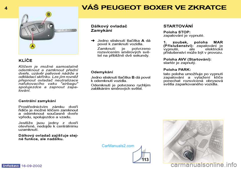 Peugeot Boxer 2002.5  Návod k obsluze (in Czech) 4VÁŠ PEUGEOT BOXER VE ZKRATCE
16-09-2002
KLÍČE 
Klíčem  je  možné  samostatně 
odemknout  a  zamknout  přední
dveře,  uzávěr  palivové  nádrže  a
odkládací skřínku. Lze jím rovn�