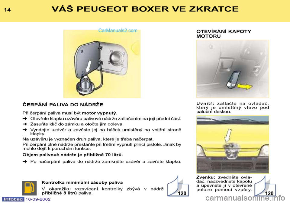 Peugeot Boxer 2002.5  Návod k obsluze (in Czech) OTEVÍRÁNÍ KAPOTY 
MOTORU Uvnitř: zatlačte  na  ovladač,
který  je  umístěný  vlevo  pod 
palubní deskou. Zvenku: zvedněte  ovla-
dač,  nadzvedněte  kapotu 
a  upevněte  jí  v  otevřen