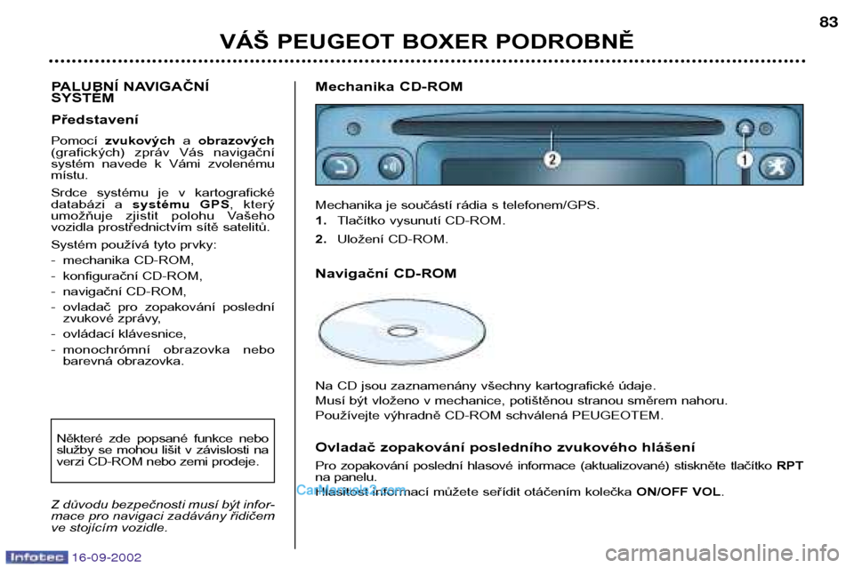 Peugeot Boxer 2002.5  Návod k obsluze (in Czech) 16-09-2002
VÁŠ PEUGEOT BOXER PODROBNĚ83
PALUBNÍ NAVIGAČNÍ SYSTÉM Představení Pomocí  zvukových  a obrazových
(grafických)  zpráv  Vás  navigační 
systém  navede  k  Vámi  zvolenému