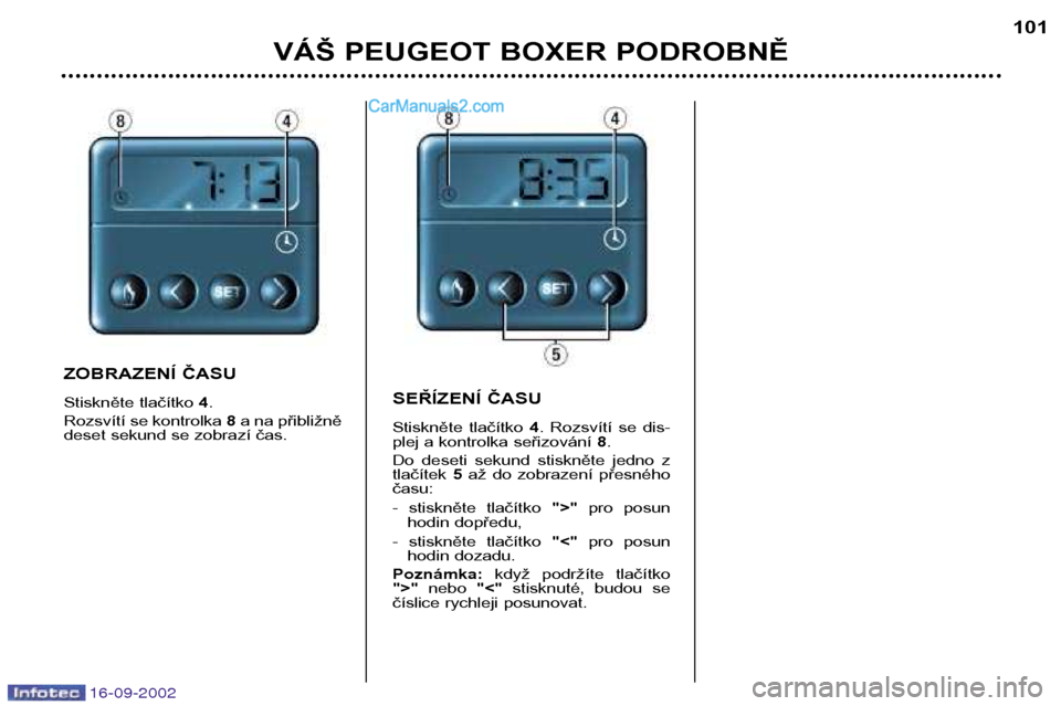 Peugeot Boxer 2002.5  Návod k obsluze (in Czech) 16-09-2002
VÁŠ PEUGEOT BOXER PODROBNĚ101
ZOBRAZENÍ ČASU 
Stiskněte tlačítko 
4.
Rozsvítí se kontrolka  8a na přibližně
deset sekund se zobrazí čas. SEŘÍZENÍ ČASU
Stiskněte  tlačí