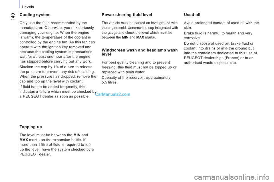 Peugeot Boxer Benne 2012  Owners Manual    
 
Levels 
14
0 
 
Cooling system 
 
Only use the fluid recommended by the 
manufacturer. Otherwise, you risk seriously 
damaging your engine. When the engine 
is warm, the temperature of the coola