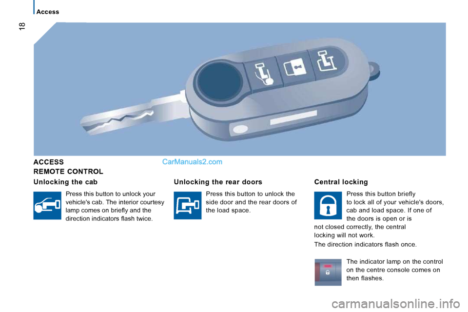 Peugeot Boxer Dag 2010 User Guide 18
   Access   
  REMOTE  CONTROL  
  ACCESS  
  Unlocking  the  cab 
 Press this button to unlock your  
vehicles cab. The interior courtesy 
�l�a�m�p� �c�o�m�e�s� �o�n� �b�r�i�e�ﬂ� �y� �a�n�d� �t