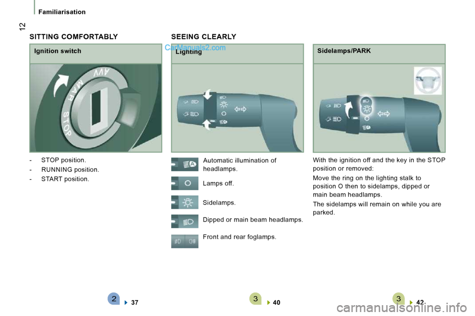 Peugeot Boxer Dag 2010  Owners Manual 233
 12
Familiarisation
 SEEING  CLEARLY 
  Lighting   Sidelamps/PARK 
 Front and rear foglamps.    
40       
42     
 Automatic illumination of  
headlamps. 
 Lamps off.  
 Sidelamps.  
 Dipped or m