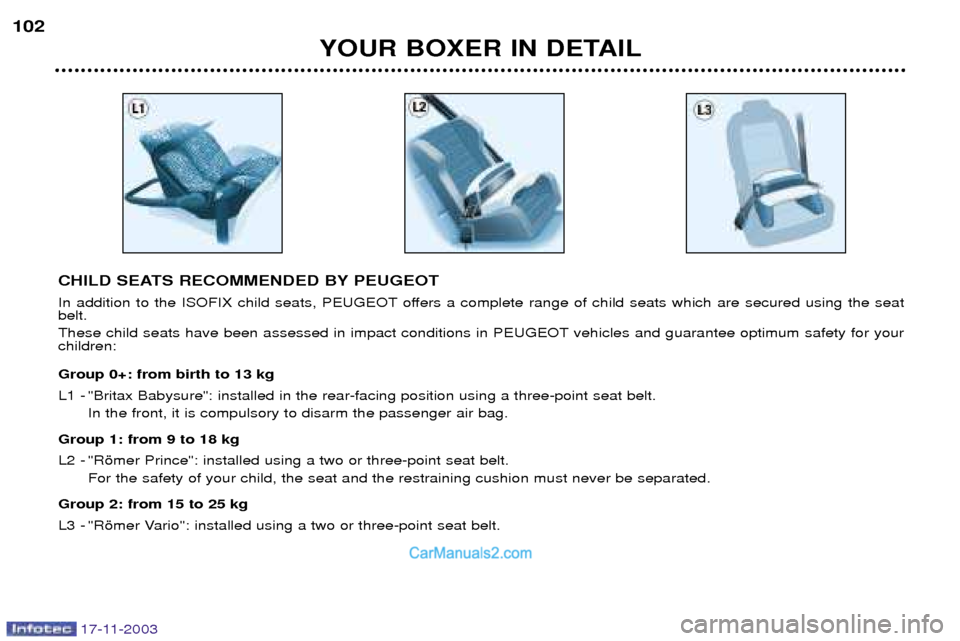 Peugeot Boxer Dag 2003.5  Owners Manual 17-11-2003
YOUR BOXER IN DETAIL
102
CHILD SEATS RECOMMENDED BY PEUGEOT 
In addition to the ISOFIX child seats, PEUGEOT offers a complete range of child seats which are secured using the seat belt. 
Th