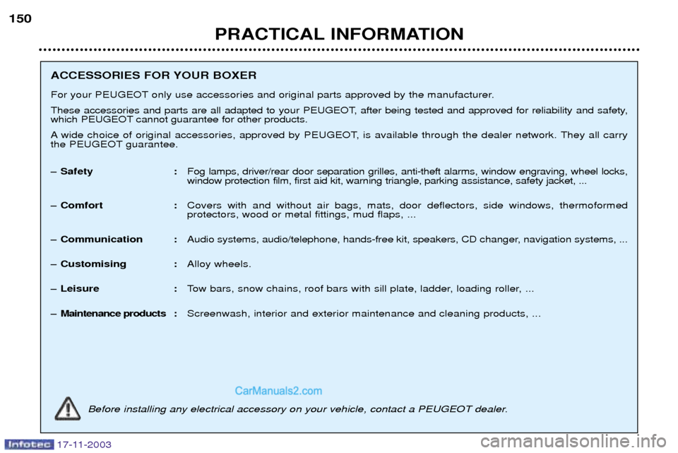 Peugeot Boxer Dag 2003.5 Owners Guide 17-11-2003
PRACTICAL INFORMATION
150
ACCESSORIES FOR YOUR BOXER 
For your PEUGEOT only use accessories and original parts approved by the manufacturer. 
These accessories and parts are all adapted to 