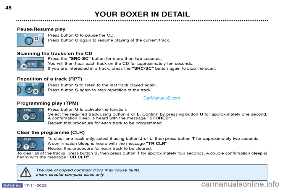 Peugeot Boxer Dag 2003.5 Service Manual 17-11-2003
YOUR BOXER IN DETAIL
48
Pause/Resume play Press button Oto pause the CD.
Press button Oagain to resume playing of the current track.
Scanning the tracks on the CD Press the "SRC-SC" butto Peugeot Boxer Dag 2003.5 Service Manual 17-11-2003
YOUR BOXER IN DETAIL
48
Pause/Resume play Press button Oto pause the CD.
Press button Oagain to resume playing of the current track.
Scanning the tracks on the CD Press the "SRC-SC" butto