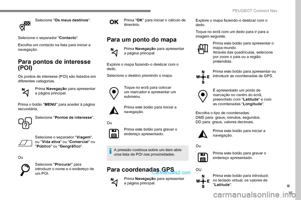 Peugeot Expert 2019  Manual do proprietário (in Portuguese) 13
Selecione "Os meus destinos ".
Selecione o separador " Contacto".
Escolha um contacto na lista para iniciar a 
navegação.
Para pontos de interesse 
(POI)
Os pontos de interesse (POI) são listado