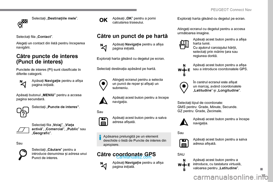 Peugeot Expert 2019  Manualul de utilizare (in Romanian) 13
Selectați „Destinațiile mele ”.
Selectați fila „Contact ”.
Alegeți un contact din listă pentru începerea 
navigării.
Către puncte de interes 
(Punct de interes)
Punctele de interes 