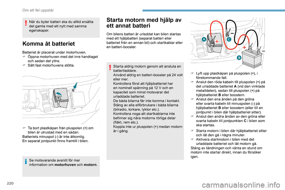 Peugeot Expert 2019  Ägarmanual (in Swedish) 220
Batteriet är placerat under motorhuven.
F Ö ppna motorhuven med det inre handtaget 
och sedan det yttre.
F
 
S
 ätt fast motorhuvens stötta.
Se motsvarande avsnitt för mer 
information om mot