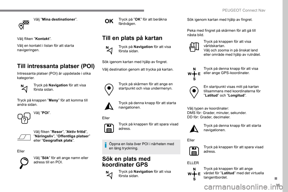 Peugeot Expert 2019 Ägarmanual (in Swedish) 13
Välj ”Mina destinationer ”.
Välj fliken ” Kontakt”.
Välj en kontakt i listan för att starta
navigeringen.
Till intressanta platser (POI)
Intressanta platser (POI) är uppdelade i olika Peugeot Expert 2019 Ägarmanual (in Swedish) 13
Välj ”Mina destinationer ”.
Välj fliken ” Kontakt”.
Välj en kontakt i listan för att starta
navigeringen.
Till intressanta platser (POI)
Intressanta platser (POI) är uppdelade i olika
