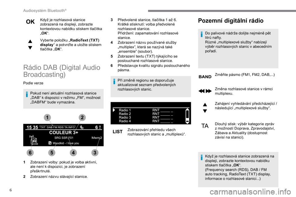 Peugeot Expert 2019  Návod k obsluze (in Czech) 6
Když je rozhlasová stanice 
zobrazená na displeji, zobrazte 
kontextovou nabídku stiskem tlačítka 
„OK “.
Vyberte položku „ RadioText (TXT) 
display “ a
  potvrďte a   uložte stiske