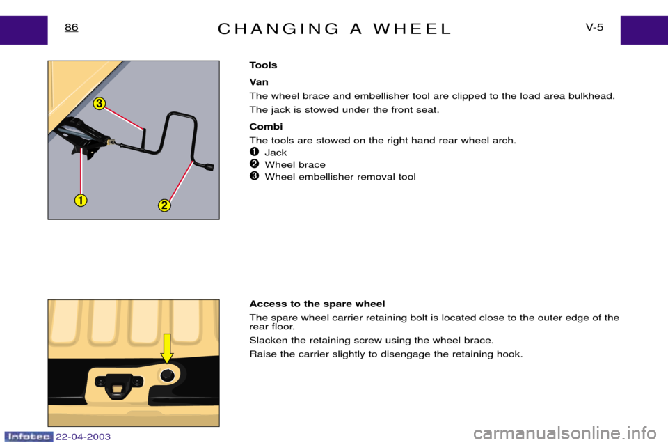 Peugeot Expert 2003  Owners Manual 22-04-2003
CHANGING A WHEELV- 5
86
Tools 
Va n The wheel brace and embellisher tool are clipped to the load area bulkhead.The jack is stowed under the front seat. Combi The tools are stowed on the rig