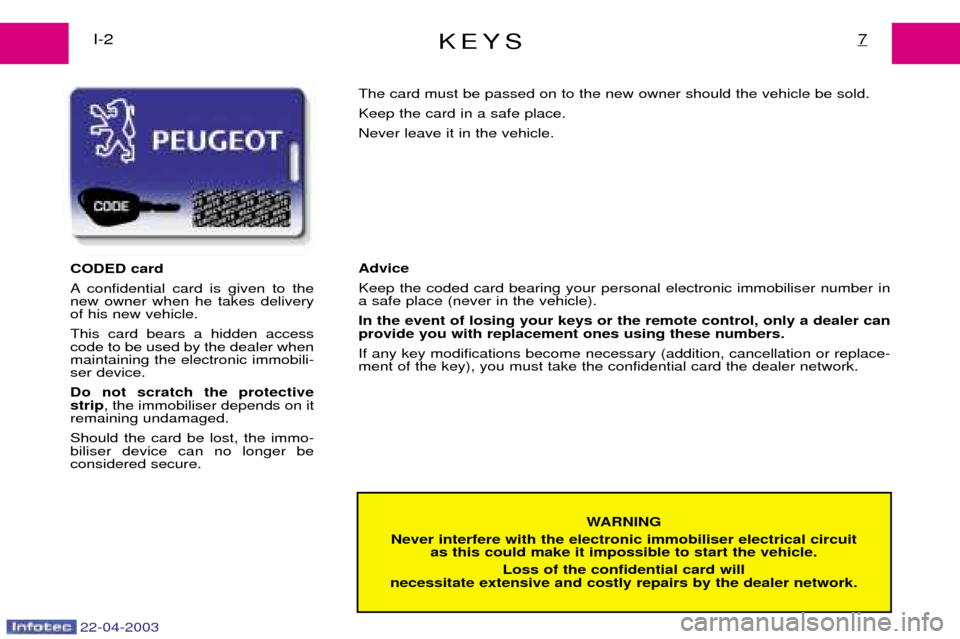 Peugeot Expert 2003 Owners Manual KEYS7I-2
WARNING
Never interfere with the electronic immobiliser electrical circuit as this could make it impossible to start the vehicle.
Loss of the confidential card will
necessitate extensive and Peugeot Expert 2003 Owners Manual KEYS7I-2
WARNING
Never interfere with the electronic immobiliser electrical circuit as this could make it impossible to start the vehicle.
Loss of the confidential card will
necessitate extensive and
